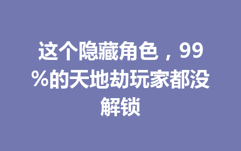 这个隐藏角色，99%的天地劫玩家都没解锁 一