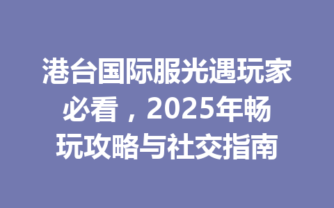 港台国际服光遇玩家必看,2025年畅玩攻略与社交指南 一