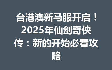 台港澳新马服开启！2025年仙剑奇侠传：新的开始必看攻略 一