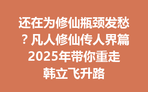 还在为修仙瓶颈发愁？凡人修仙传人界篇2025年带你重走韩立飞升路 一