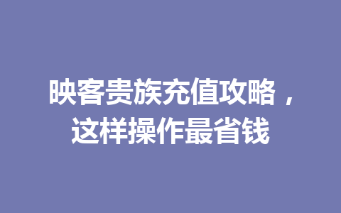 映客贵族充值攻略，这样操作最省钱 一