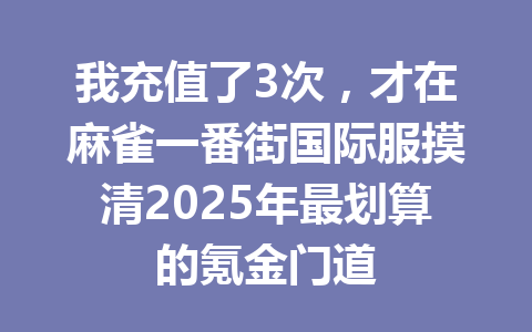 我充值了3次，才在麻雀一番街国际服摸清2025年最划算的氪金门道 一