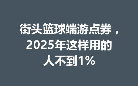 街头篮球端游点券，2025年这样用的人不到1% 一