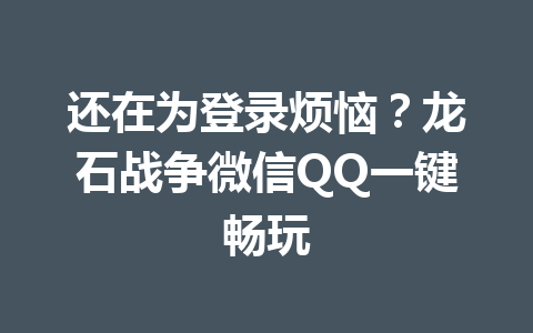 还在为登录烦恼？龙石战争微信QQ一键畅玩 一