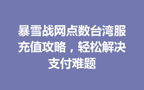 暴雪战网点数台湾服充值攻略，轻松解决支付难题 一