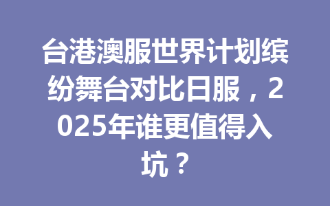 台港澳服世界计划缤纷舞台对比日服，2025年谁更值得入坑？ 一