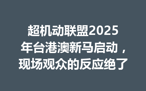 超机动联盟2025年台港澳新马启动，现场观众的反应绝了 一
