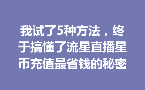 我试了5种方法,终于搞懂了流星直播星币充值最省钱的秘密 一