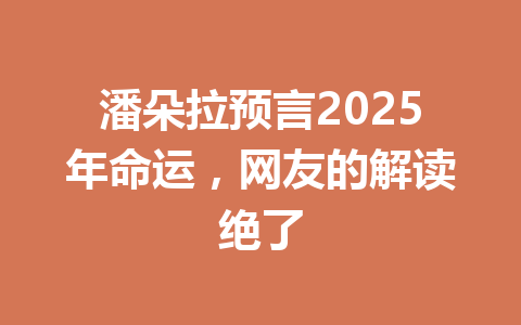 潘朵拉预言2025年命运，网友的解读绝了 一