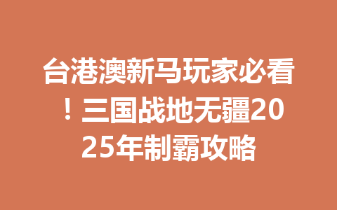 台港澳新马玩家必看！三国战地无疆2025年制霸攻略 一