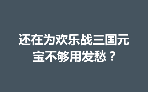 还在为欢乐战三国元宝不够用发愁？ 一
