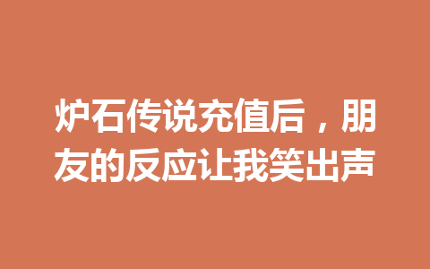 炉石传说充值后，朋友的反应让我笑出声 一