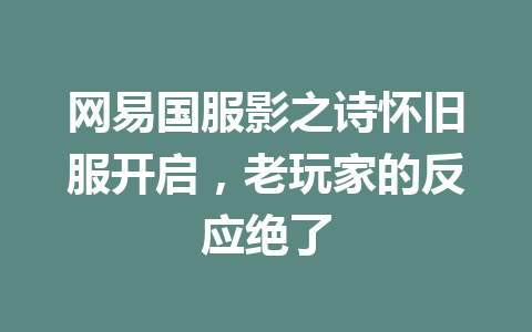 网易国服影之诗怀旧服开启，老玩家的反应绝了 一