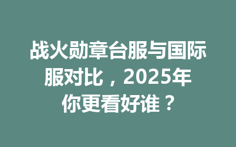 战火勋章台服与国际服对比，2025年你更看好谁？ 一