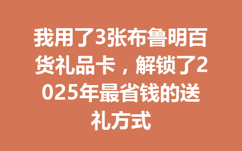 我用了3张布鲁明百货礼品卡,解锁了2025年最省钱的送礼方式 一