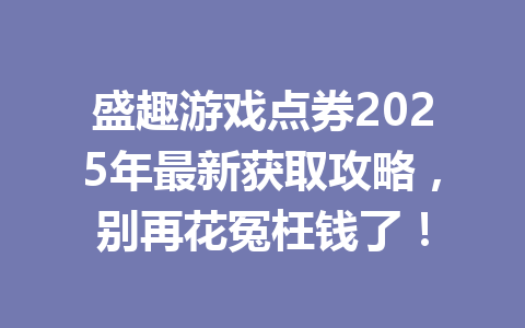 盛趣游戏点券2025年最新获取攻略，别再花冤枉钱了！ 一