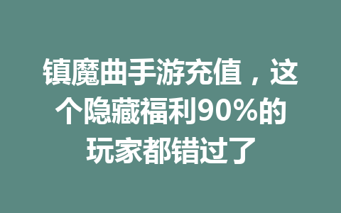 镇魔曲手游充值,这个隐藏福利90%的玩家都错过了 一