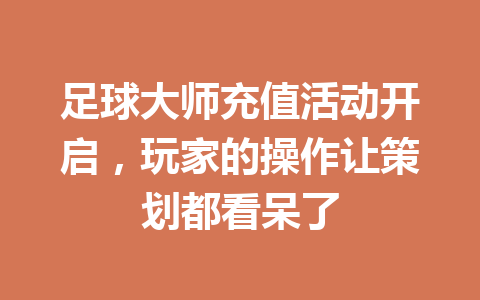 足球大师充值活动开启，玩家的操作让策划都看呆了 一