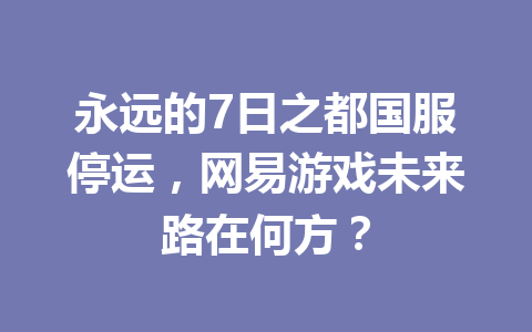 永远的7日之都国服停运，网易游戏未来路在何方？ 一