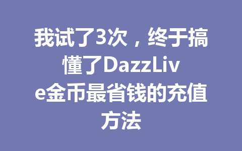 我试了3次，终于搞懂了DazzLive金币最省钱的充值方法 一