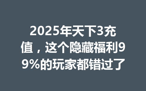2025年天下3充值,这个隐藏福利99%的玩家都错过了 一