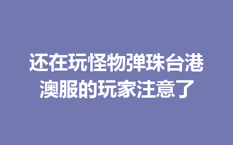 还在玩怪物弹珠台港澳服的玩家注意了 一