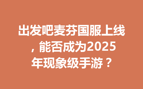 出发吧麦芬国服上线，能否成为2025年现象级手游？ 一