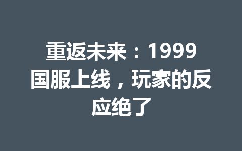 重返未来:1999国服上线,玩家的反应绝了 一