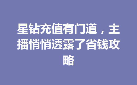 星钻充值有门道，主播悄悄透露了省钱攻略 一