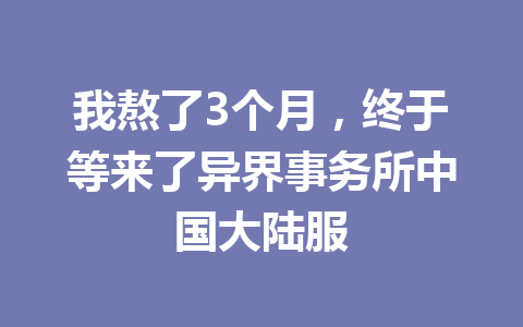 我熬了3个月，终于等来了异界事务所中国大陆服 一