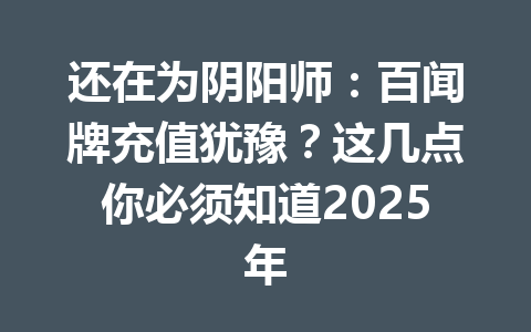还在为阴阳师:百闻牌充值犹豫?这几点你必须知道2025年 一