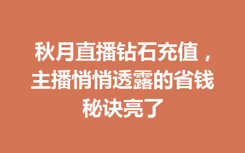 秋月直播钻石充值，主播悄悄透露的省钱秘诀亮了 一