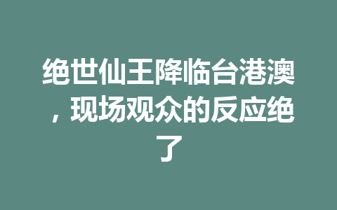 绝世仙王降临台港澳，现场观众的反应绝了 一