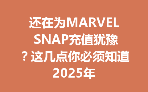 还在为MARVEL SNAP充值犹豫？这几点你必须知道2025年 一