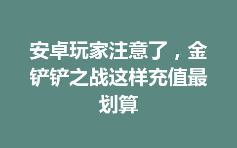 安卓玩家注意了，金铲铲之战这样充值最划算 一