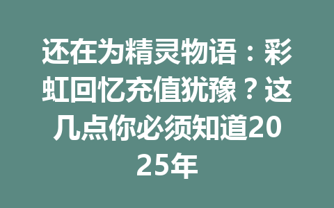 还在为精灵物语：彩虹回忆充值犹豫？这几点你必须知道2025年 一