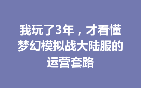 我玩了3年，才看懂梦幻模拟战大陆服的运营套路 一