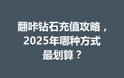 翻咔钻石充值攻略,2025年哪种方式最划算? 一