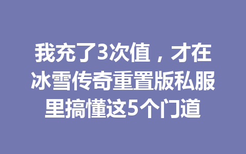 我充了3次值，才在冰雪传奇重置版私服里搞懂这5个门道 一
