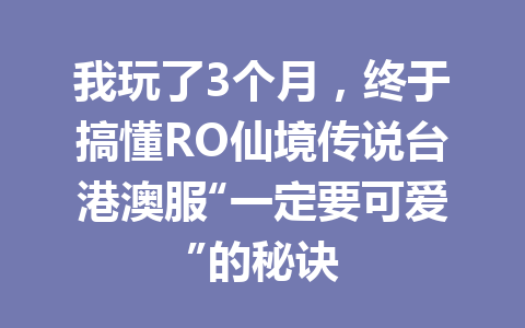我玩了3个月，终于搞懂RO仙境传说台港澳服“一定要可爱”的秘诀 一