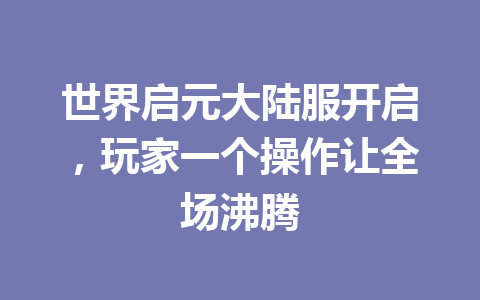 世界启元大陆服开启，玩家一个操作让全场沸腾 一