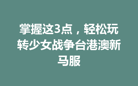 掌握这3点，轻松玩转少女战争台港澳新马服 一