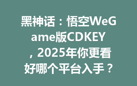 黑神话：悟空WeGame版CDKEY，2025年你更看好哪个平台入手？ 一