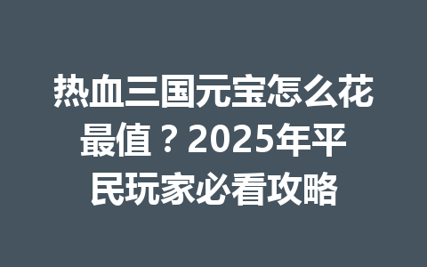 热血三国元宝怎么花最值？2025年平民玩家必看攻略 一