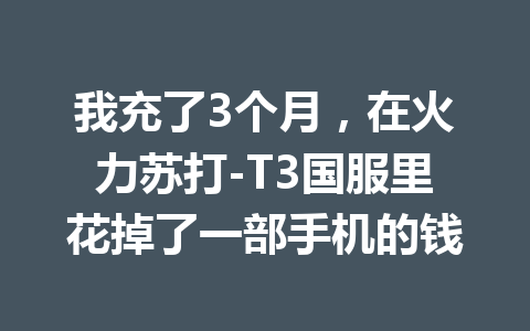 我充了3个月,在火力苏打-T3国服里花掉了一部手机的钱 一