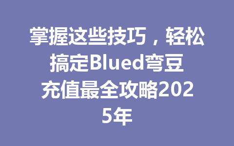 掌握这些技巧，轻松搞定Blued弯豆充值最全攻略2025年 一