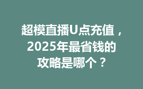 超模直播U点充值，2025年最省钱的攻略是哪个？ 一