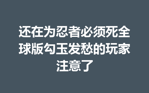 还在为忍者必须死全球版勾玉发愁的玩家注意了 一