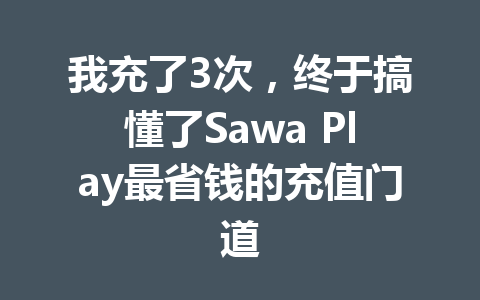 我充了3次，终于搞懂了Sawa Play最省钱的充值门道 一