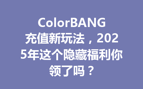 ColorBANG充值新玩法，2025年这个隐藏福利你领了吗？ 一